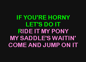 IFYOU'RE HORNY
LET'S DO IT
RIDE IT MY PONY
MY SADDLE'S WAITIN'
COME AND JUMP ON IT