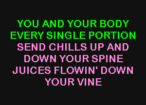 YOU AND YOUR BODY
EVERY SINGLE PORTION
SEND CHILLS UP AND
DOWN YOUR SPINE
JUICES FLOWIN' DOWN
YOUR VINE