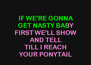 IFWE'RE GONNA
GET NASTY BABY
FIRSTWE'LL SHOW
AND TELL
TILLI REACH

YOUR PONYTAIL l
