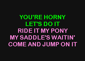 YOU'RE HORNY
LET'S DO IT

RIDE IT MY PONY
MY SADDLE'S WAITIN'
COME AND JUMP ON IT