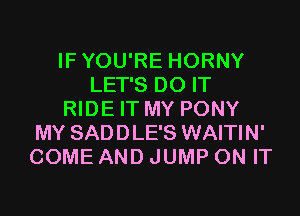 IFYOU'RE HORNY
LET'S DO IT
RIDE IT MY PONY
MY SADDLE'S WAITIN'
COME AND JUMP ON IT