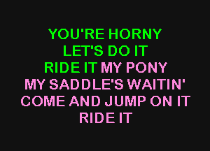 YOU'RE HORNY
LET'S DO IT
RIDE IT MY PONY
MY SADDLE'S WAITIN'
COME AND JUMP ON IT
RIDE IT