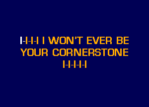 I-I-I-I I WON'T EVER BE
YOUR CORNERSTONE