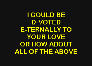 I COULD BE
D-VOTED
E-TERNALLY TO
YOURLOVE
OR HOW ABOUT

ALL OF THE ABOVE l