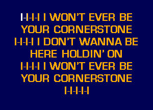 I-I-I-I I WON'T EVER BE
YOUR CORNERSTONE
I-I-I-I I DON'T WANNA BE
HEFIE HOLDIN' ON
I-I-I-I I WON'T EVER BE
YOUR CORNERSTONE
I-I-I-I-I