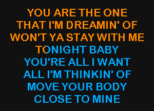 YOU ARETHEONE
THAT I'M DREAMIN' 0F
WON'T YA STAYWITH ME
TONIGHT BABY
YOU'RE ALL I WANT
ALL I'M THINKIN' 0F
MOVE YOUR BODY
CLOSETO MINE