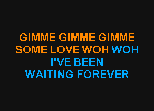 GIMMEGIMMEGIMME
SOME LOVE WOH WOH
I'VE BEEN
WAITING FOREVER
