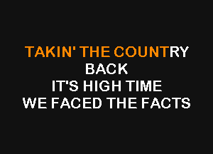 TAKIN'THECOUNTRY
BACK
IT'S HIGH TIME
WE FAC ED THE FACTS