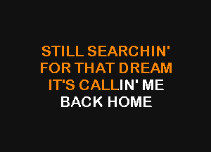 STILL SEARCHIN'
FOR THAT DREAM

IT'S CALLIN' ME
BACK HOME