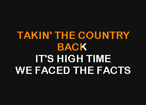 TAKIN'THECOUNTRY
BACK
IT'S HIGH TIME
WE FAC ED THE FACTS