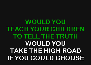 WOULD YOU
TAKETHE HIGH ROAD
IF YOU COULD CHOOSE