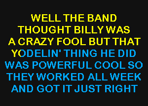 WELL THE BAND
THOUGHT BILLY WAS
A CRAZY FOOL BUT THAT
YODELIN'THING HE DID
WAS POWERFUL COOL SO
THEY WORKED ALLWEEK
AND GOT ITJUST RIGHT