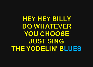 HEY HEY BILLY
DO WHATEVER
YOU CHOOSE
JUST SING
THEYODELIN' BLUES
