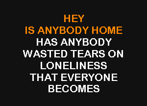 HEY
ISANYBODYHOME
HASANYBODY
WASTED TEARS ON
LON ELI N ESS
THATEVERYONE

BECOMES l