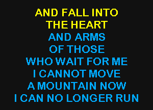 AND FALL INTO
THE HEART
AND ARMS
OF THOSE
WHO WAIT FOR ME
ICANNOT MOVE
A MOUNTAIN NOW
ICAN NO LONGER RUN