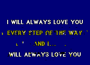 I WILL ALWAYS LOVE YOU

1 EVh'RY STEP DE W? W?
L ' AND I...
WILL AEWAY'S LO'Vc' YOU