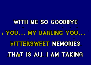 WITH ME SO GOODBYE

1 YOU... MY DARLING YOU...
BITTERSWEET MEMORIES
THAT IS ALL I AM TAKING