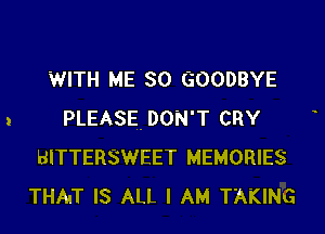 WITH ME SO GOODBYE

PLEASE. DON'T CRY
BITTERSWEET MEMORIES
THAT IS ALL I AM TAKING