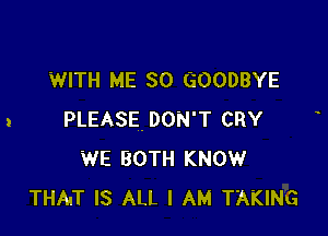 WITH ME SO GOODBYE

PLEASE. DON'T CRY
WE BOTH KNOW
THAT IS ALL I AM TAKING