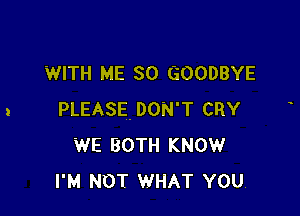 WITH ME SO GOODBYE

PLEASE. DON'T CRY
WE BOTH KNOW
I'M NOT WHAT YOU