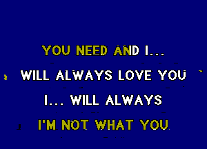 YOU NEED AND I...

a WILL ALWAYS LOVE YOU
I... WILL ALWAYS
I'M NOT WHAT YOU