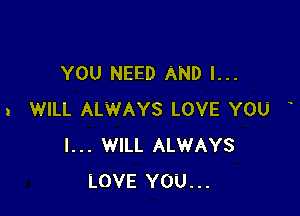 YOU NEED AND I...

a WILL ALWAYS LOVE YOU
I... WILL ALWAYS
LOVE YOU...