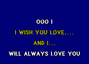 000 I

I WISH YOU LOVE....
AND I..-
WILL ALWAYS LOVE YOU