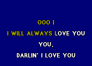 000 I

I WILL ALWAYS LOVE YOU
YOU,
DARLIN' I LOVE YOU