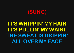 IT'S WHIPPIN' MY HAIR

IT'S PULLIN' MY WAIST

THESWEAT IS DRIPPIN'
ALL OVER MY FACE