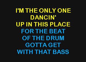 I'M THE ONLY ONE
DANCIN'

UP IN THIS PLACE
FOR THE BEAT
OF THE DRUM

GOTTAGET

WITH THAT BASS l