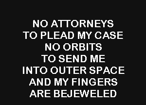 NO ATTORNEYS
TO PLEAD MY CASE
NO ORBITS
TO SEND ME
INTO OUTER SPACE
AND MY FINGERS
ARE BEJEWELED