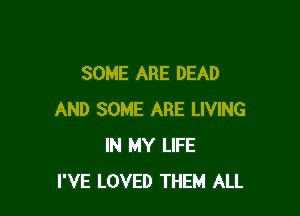 SOME ARE DEAD

AND SOME ARE LIVING
IN MY LIFE
I'VE LOVED THEM ALL