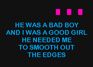 HE WAS A BAD BOY
AND I WAS A GOOD GIRL
HE NEEDED ME
TO SMOOTH OUT
THE EDGES