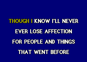 THOUGH I KNOWr I'LL NEVER
EVER LOSE AFFECTION
FOR PEOPLE AND THINGS
THAT WENT BEFORE