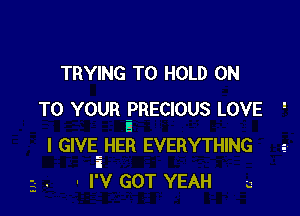 TRYING TO HOLD ON

TO YOUR PRECIOUS LOVE '
a
I GIVE, HER EVERYTHING
i
. I'V GOT YEAH u