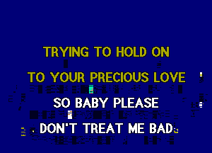 TRYING TO HOLD ON

TO YOUR PRECIOUS LOVE '
a
SQ BABY PLEASE
a
3 . DON'T TREAT ME BADu