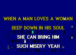 WHEN A MAN LOVES A WOMAN

DEEP DOVEIN IN HIS SOUL '
SHE CAN BRING HIM
i
2 . SUCH MISERY YEAH a