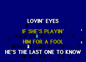LOVIN' EYES

IF SHEE'S PLAYIN'
Hltd FOR A FOOL
i
HE'S THE LAST ONE TO KNOW