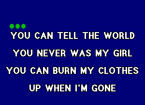 YOU CAN TELL THE WORLD

YOU NEVER WAS MY GIRL
YOU CAN BURN MY CLOTHES
UP WHEN I'M GONE