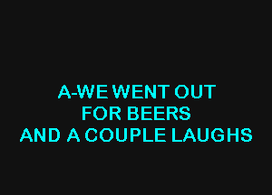 A-WEWENT OUT

FOR BEERS
AND A COUPLE LAUGHS