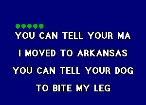 YOU CAN TELL YOUR MA

I MOVED TO ARKANSAS
YOU CAN TELL YOUR DOG
T0 BITE MY LEG