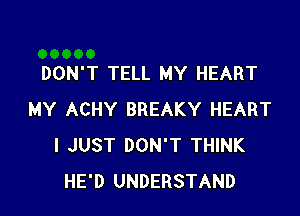 DON'T TELL MY HEART

MY ACHY BREAKY HEART
I JUST DON'T THINK
HE'D UNDERSTAND