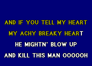 AND IF YOU TELL MY HEART
MY ACHY BREAKY HEART
HE MIGHTN' BLOW UP
AND KILL THIS MAN 00000H
