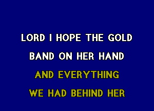 LORD I HOPE THE GOLD

BAND ON HER HAND
AND EVERYTHING
WE HAD BEHIND HER