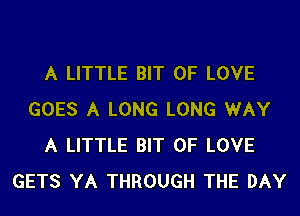 A LITTLE BIT OF LOVE
GOES A LONG LONG WAY
A LITTLE BIT OF LOVE
GETS YA THROUGH THE DAY