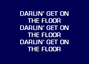 DARLIN' GET ON
THE FLOOR
DARLIM GET ON

THE FLOOR
DARLIN' GET ON
THE FLOOR