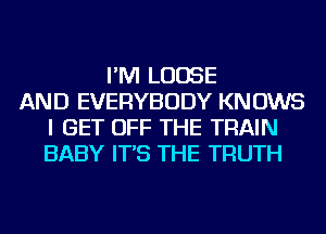 I'M LOOSE
AND EVERYBODY KN 0W5
I GET OFF THE TRAIN
BABY IT'S THE TRUTH