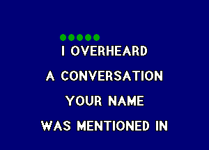 l OVERHEARD

A CONVERSATION
YOUR NAME
WAS MENTIONED IN