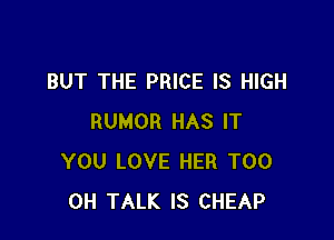 BUT THE PRICE IS HIGH

RUMOR HAS IT
YOU LOVE HER T00
0H TALK IS CHEAP