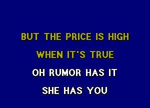 BUT THE PRICE IS HIGH

WHEN IT'S TRUE
0H RUMOR HAS IT
SHE HAS YOU